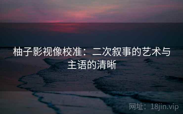柚子影视像校准：二次叙事的艺术与主语的清晰