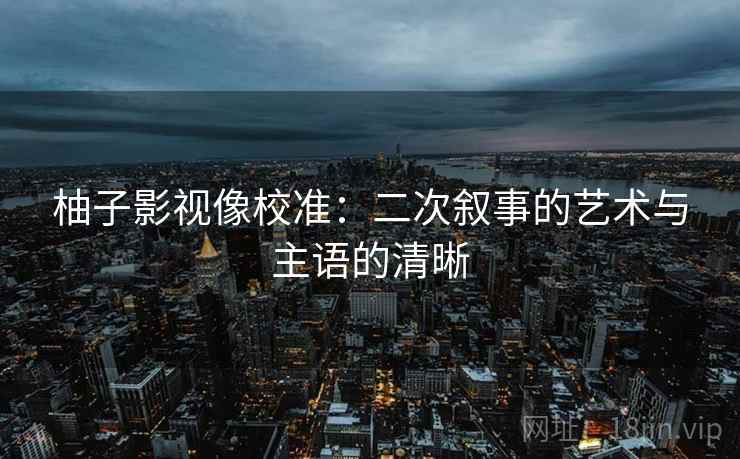 柚子影视像校准：二次叙事的艺术与主语的清晰