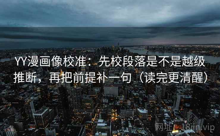 YY漫画像校准：先校段落是不是越级推断，再把前提补一句（读完更清醒）