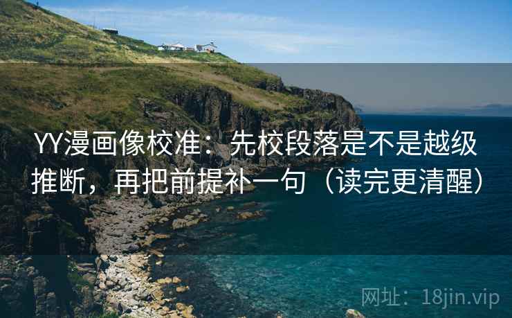 YY漫画像校准：先校段落是不是越级推断，再把前提补一句（读完更清醒）