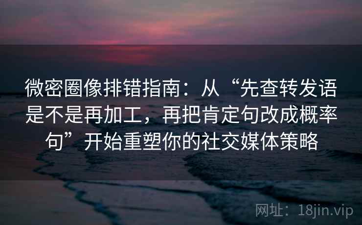 微密圈像排错指南：从“先查转发语是不是再加工，再把肯定句改成概率句”开始重塑你的社交媒体策略