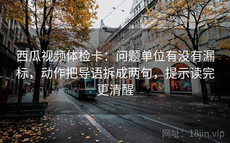 西瓜视频体检卡:问题单位有没有漏标,动作把导语拆成两句,提示读完更清醒