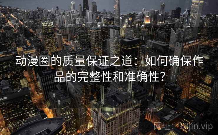 动漫圈的质量保证之道：如何确保作品的完整性和准确性？