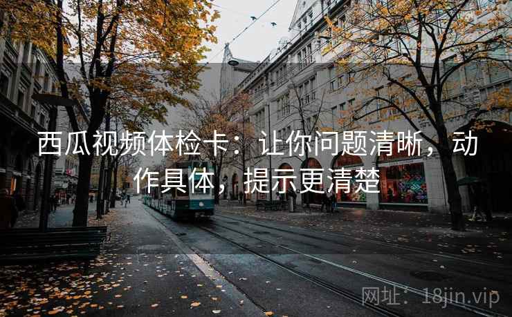 西瓜视频体检卡:让你问题清晰,动作具体,提示更清楚