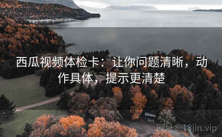 西瓜视频体检卡:让你问题清晰,动作具体,提示更清楚