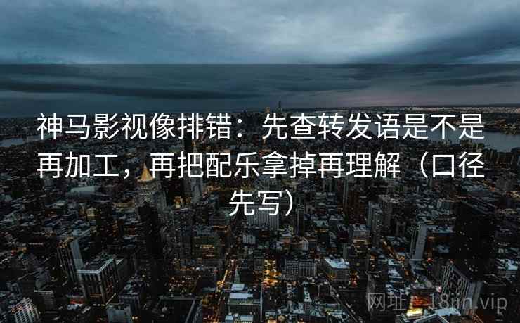 神马影视像排错：先查转发语是不是再加工，再把配乐拿掉再理解（口径先写）