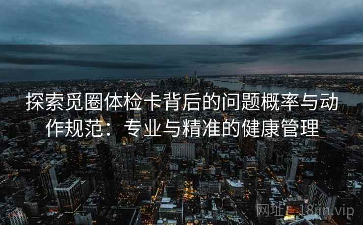 探索觅圈体检卡背后的问题概率与动作规范:专业与精准的健康管理