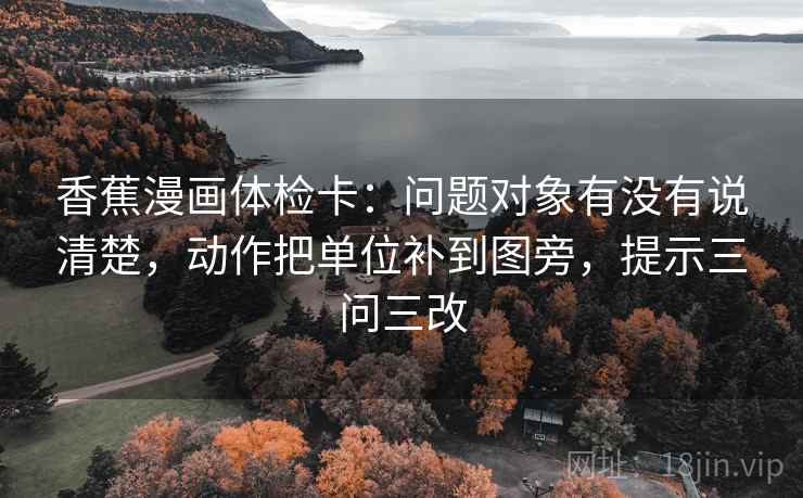 香蕉漫画体检卡:问题对象有没有说清楚,动作把单位补到图旁,提示三问三改