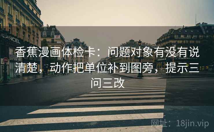 香蕉漫画体检卡:问题对象有没有说清楚,动作把单位补到图旁,提示三问三改