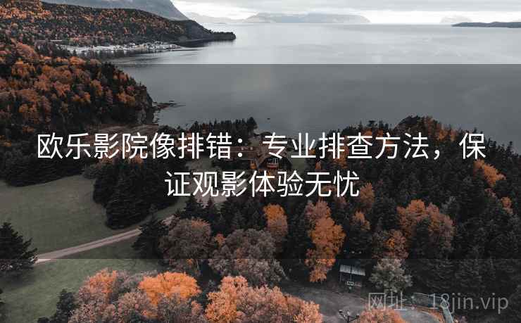 欧乐影院像排错:专业排查方法,保证观影体验无忧