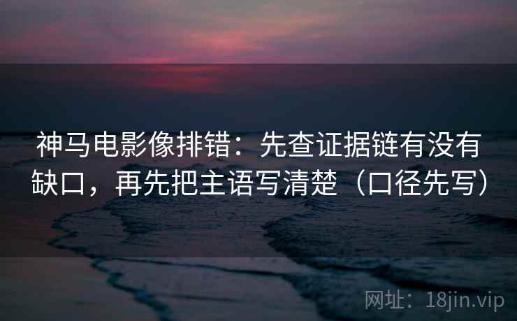 神马电影像排错：先查证据链有没有缺口，再先把主语写清楚（口径先写）