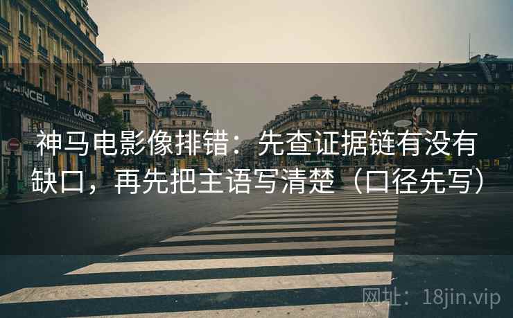 神马电影像排错：先查证据链有没有缺口，再先把主语写清楚（口径先写）