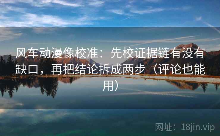 风车动漫像校准：先校证据链有没有缺口，再把结论拆成两步（评论也能用）