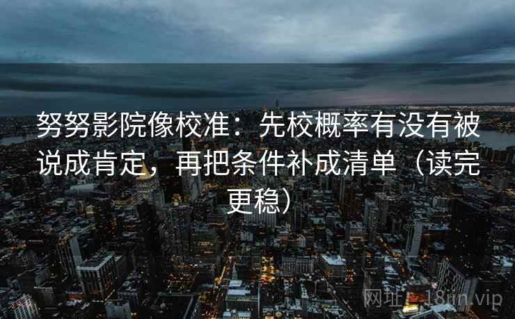 努努影院像校准：先校概率有没有被说成肯定，再把条件补成清单（读完更稳）
