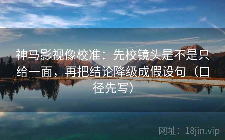神马影视像校准：先校镜头是不是只给一面，再把结论降级成假设句（口径先写）