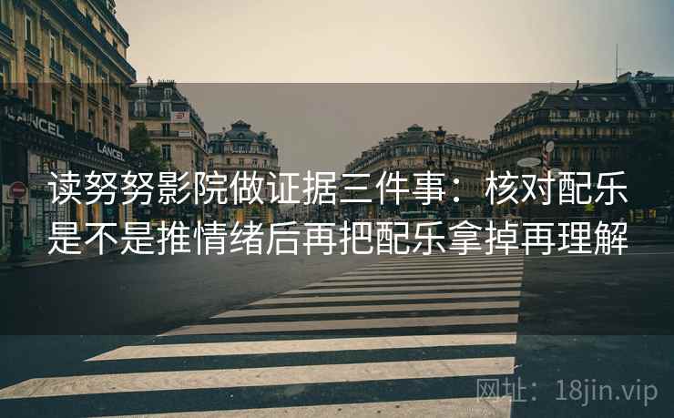 读努努影院做证据三件事：核对配乐是不是推情绪后再把配乐拿掉再理解