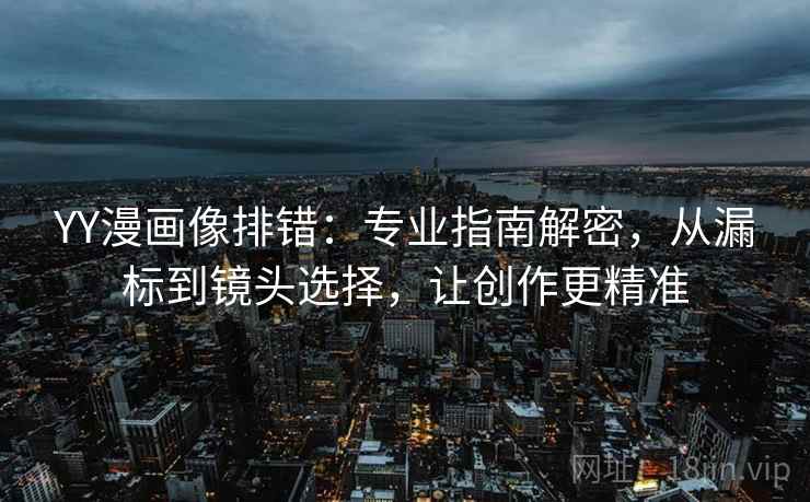 YY漫画像排错：专业指南解密，从漏标到镜头选择，让创作更精准