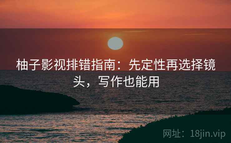 柚子影视排错指南：先定性再选择镜头，写作也能用