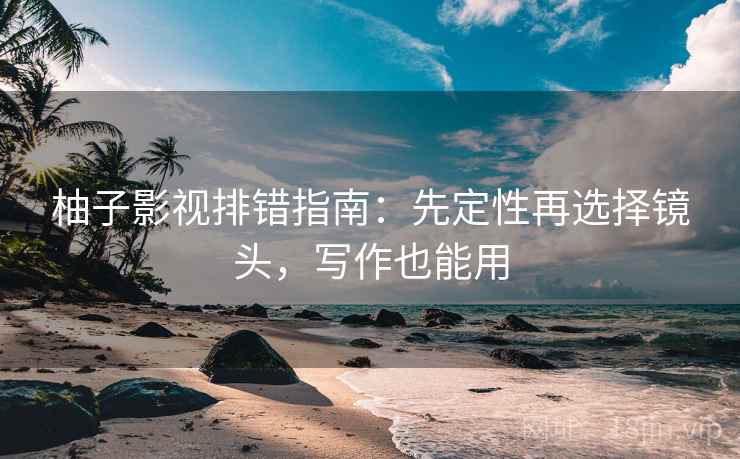 柚子影视排错指南：先定性再选择镜头，写作也能用