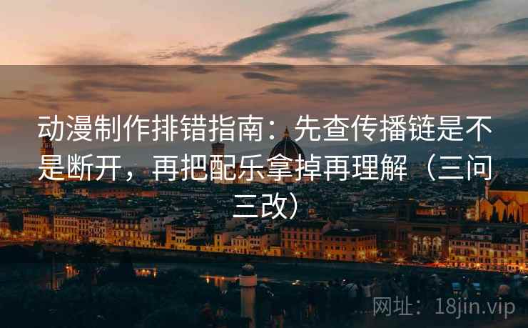 动漫制作排错指南：先查传播链是不是断开，再把配乐拿掉再理解（三问三改）  第1张