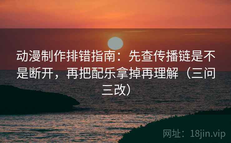 动漫制作排错指南：先查传播链是不是断开，再把配乐拿掉再理解（三问三改）  第2张