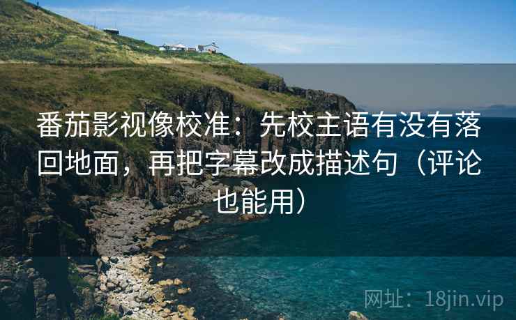 番茄影视像校准:先校主语有没有落回地面,再把字幕改成描述句(评论也能用)