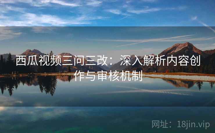 西瓜视频三问三改：深入解析内容创作与审核机制  第2张