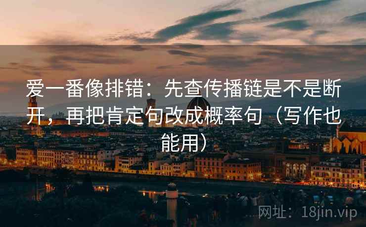 爱一番像排错：先查传播链是不是断开，再把肯定句改成概率句（写作也能用）
