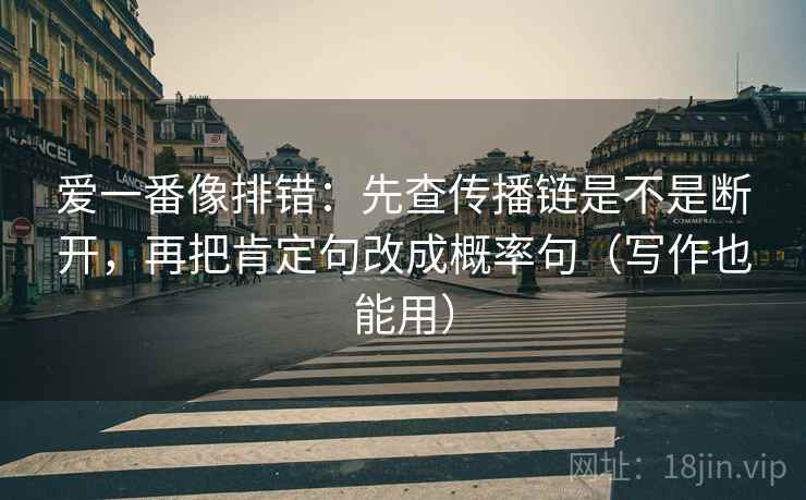 爱一番像排错：先查传播链是不是断开，再把肯定句改成概率句（写作也能用）