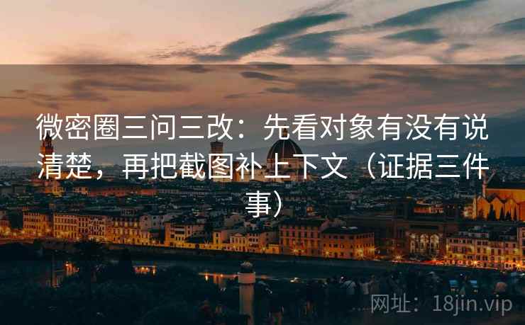 微密圈三问三改：先看对象有没有说清楚，再把截图补上下文（证据三件事）