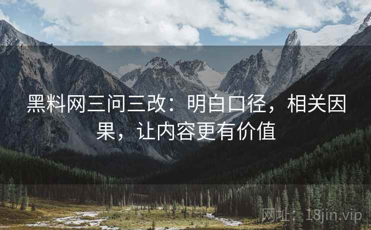 黑料网三问三改：明白口径，相关因果，让内容更有价值  第2张