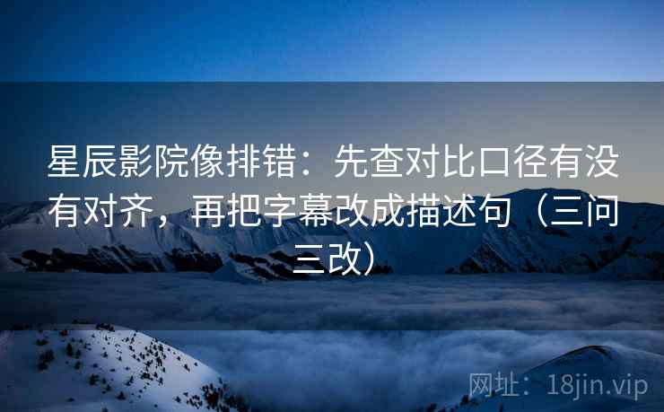 星辰影院像排错：先查对比口径有没有对齐，再把字幕改成描述句（三问三改）  第1张