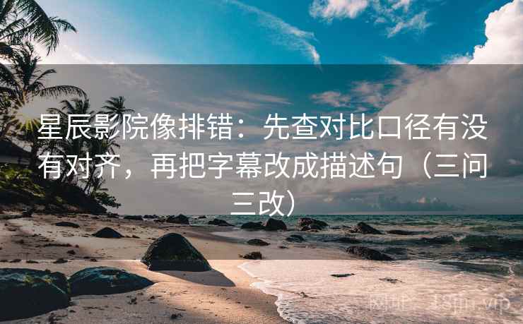 星辰影院像排错：先查对比口径有没有对齐，再把字幕改成描述句（三问三改）  第2张