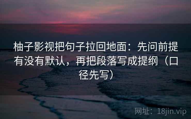 柚子影视把句子拉回地面：先问前提有没有默认，再把段落写成提纲（口径先写）  第1张