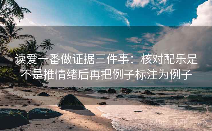 读爱一番做证据三件事：核对配乐是不是推情绪后再把例子标注为例子  第2张