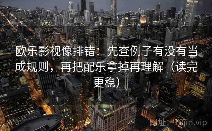 欧乐影视像排错：先查例子有没有当成规则，再把配乐拿掉再理解（读完更稳）  第2张
