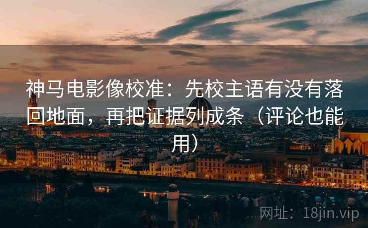 神马电影像校准：先校主语有没有落回地面，再把证据列成条（评论也能用）