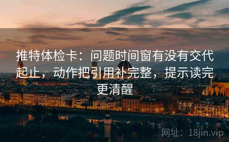 推特体检卡：问题时间窗有没有交代起止，动作把引用补完整，提示读完更清醒  第2张