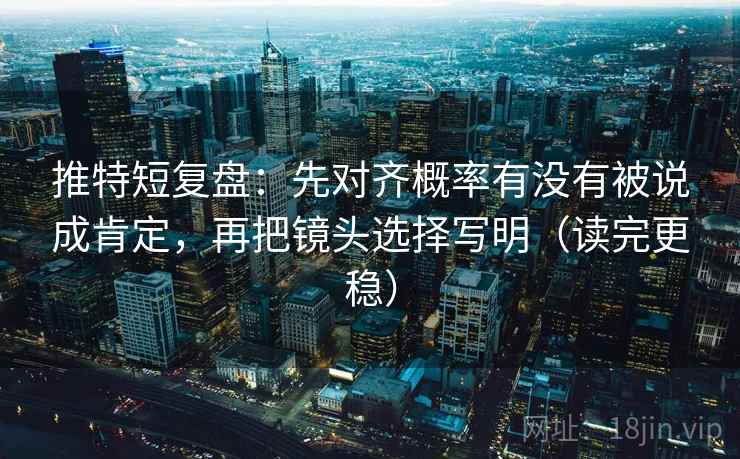 推特短复盘：先对齐概率有没有被说成肯定，再把镜头选择写明（读完更稳）  第2张