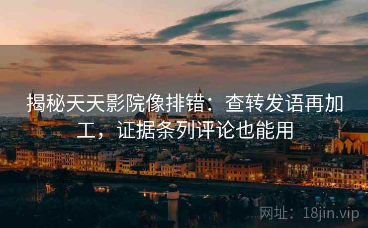 揭秘天天影院像排错：查转发语再加工，证据条列评论也能用  第1张