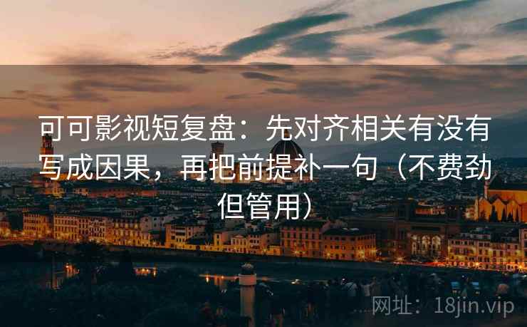 可可影视短复盘：先对齐相关有没有写成因果，再把前提补一句（不费劲但管用）