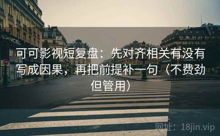 可可影视短复盘：先对齐相关有没有写成因果，再把前提补一句（不费劲但管用）  第2张