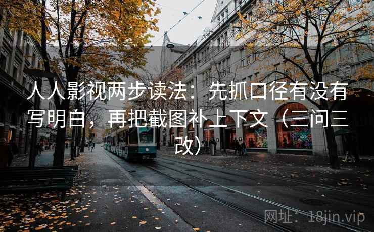 人人影视两步读法：先抓口径有没有写明白，再把截图补上下文（三问三改）  第2张