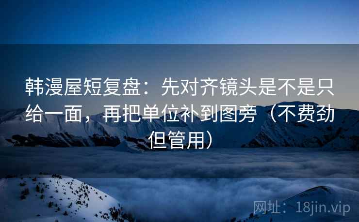 韩漫屋短复盘：先对齐镜头是不是只给一面，再把单位补到图旁（不费劲但管用）  第2张