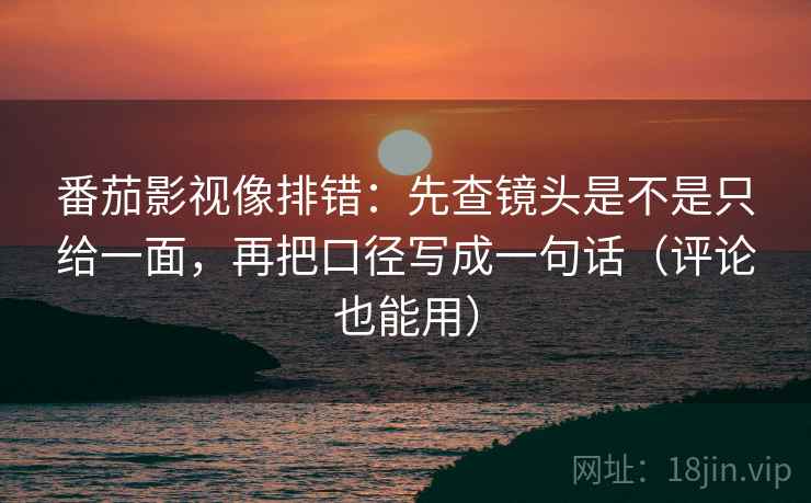 番茄影视像排错：先查镜头是不是只给一面，再把口径写成一句话（评论也能用）  第1张
