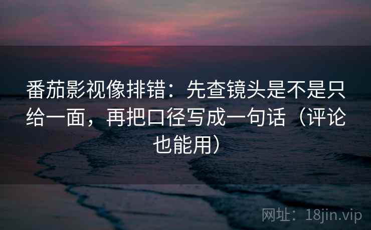 番茄影视像排错：先查镜头是不是只给一面，再把口径写成一句话（评论也能用）  第2张