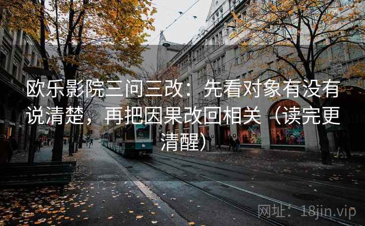 欧乐影院三问三改：先看对象有没有说清楚，再把因果改回相关（读完更清醒）  第2张