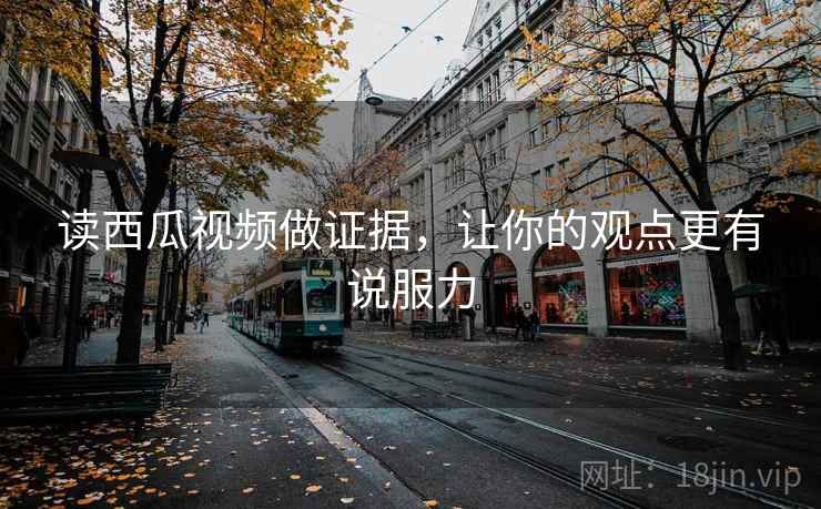 读西瓜视频做证据，让你的观点更有说服力