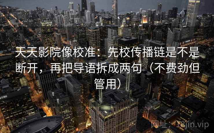天天影院像校准：先校传播链是不是断开，再把导语拆成两句（不费劲但管用）
