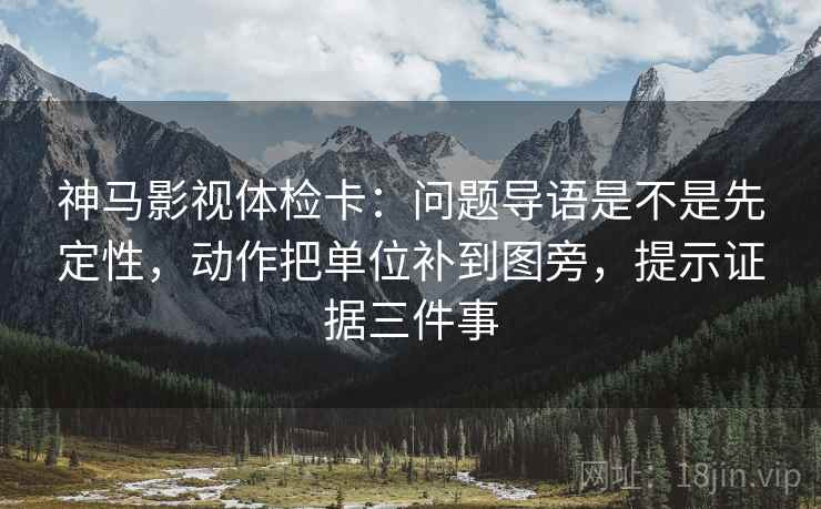 神马影视体检卡：问题导语是不是先定性，动作把单位补到图旁，提示证据三件事  第1张